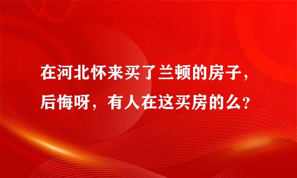 在河北怀来买了兰顿的房子，后悔呀，有人在这买房的么？