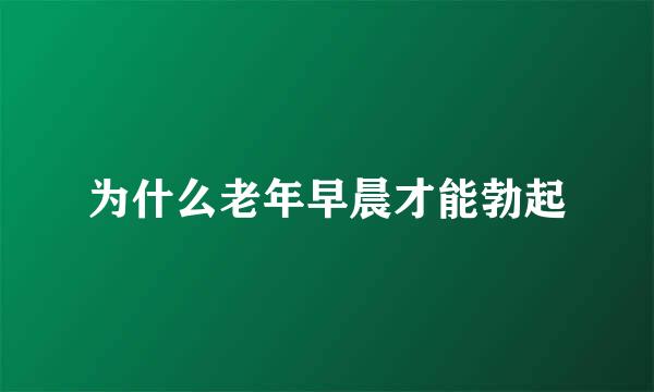 为什么老年早晨才能勃起