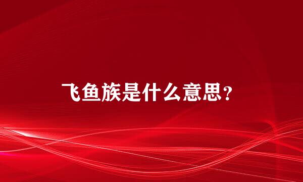 飞鱼族是什么意思？