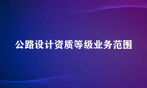 公路设计资质等级业务范围