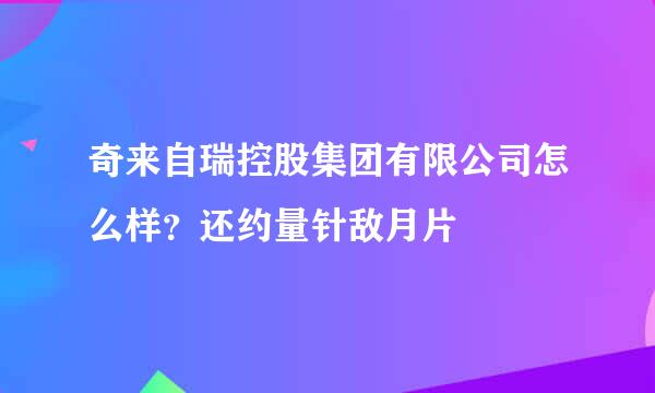 奇来自瑞控股集团有限公司怎么样？还约量针敌月片