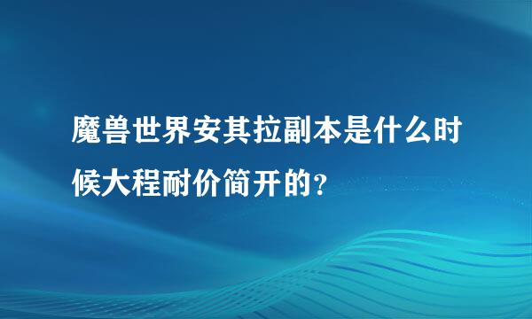 魔兽世界安其拉副本是什么时候大程耐价简开的？