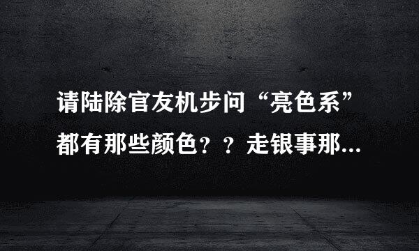 请陆除官友机步问“亮色系”都有那些颜色？？走银事那些颜色属于亮色系？？？