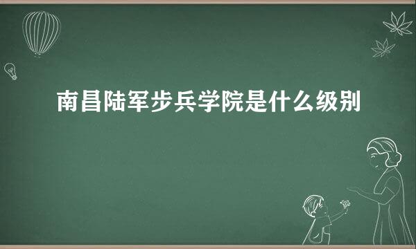 南昌陆军步兵学院是什么级别