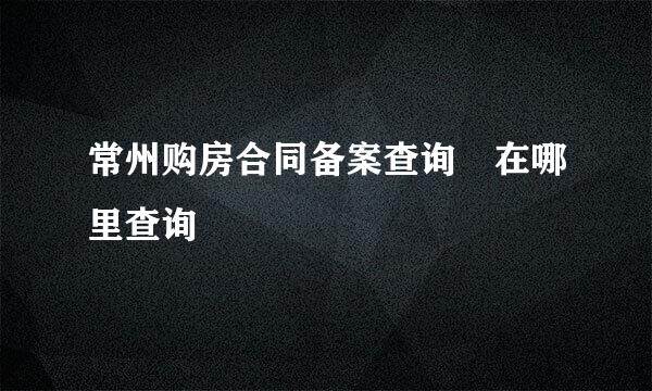 常州购房合同备案查询 在哪里查询