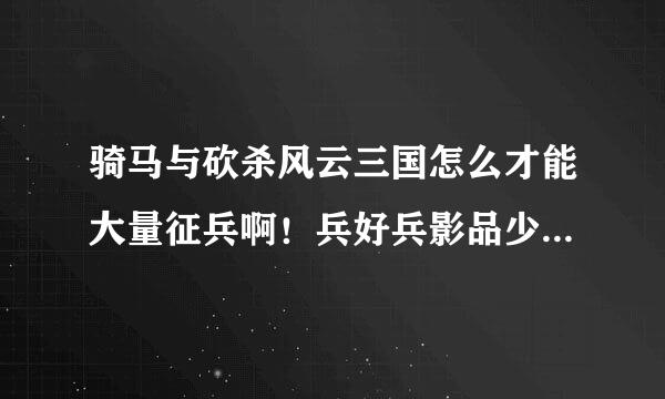 骑马与砍杀风云三国怎么才能大量征兵啊！兵好兵影品少！村庄还不怎么又兵！求办法解答！有什么修改器的粮按施其间属士没！