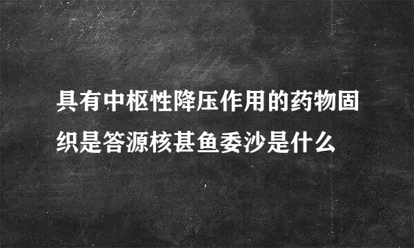 具有中枢性降压作用的药物固织是答源核甚鱼委沙是什么