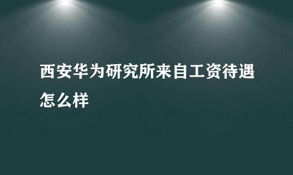 西安华为研究所来自工资待遇怎么样