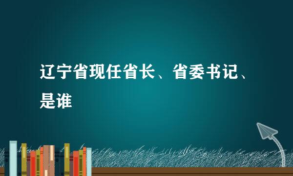 辽宁省现任省长、省委书记、是谁