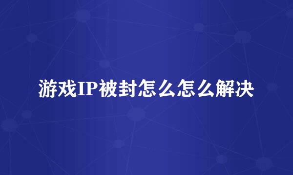 游戏IP被封怎么怎么解决