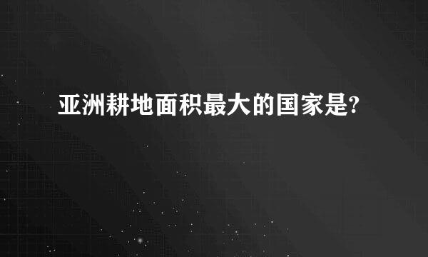 亚洲耕地面积最大的国家是?