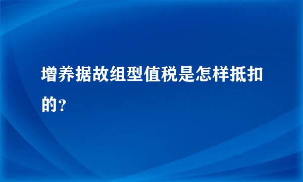 增养据故组型值税是怎样抵扣的？