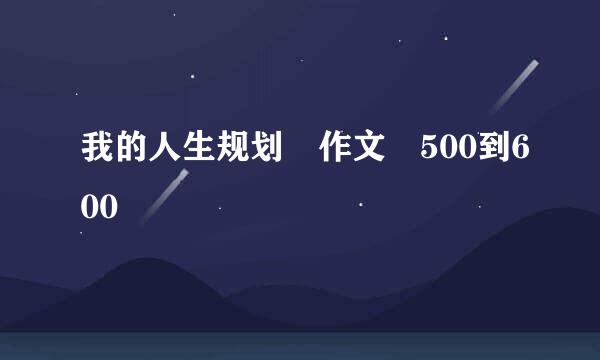 我的人生规划 作文 500到600