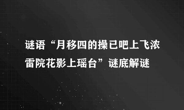 谜语“月移四的操已吧上飞浓雷院花影上瑶台”谜底解谜