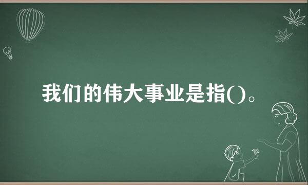 我们的伟大事业是指()。