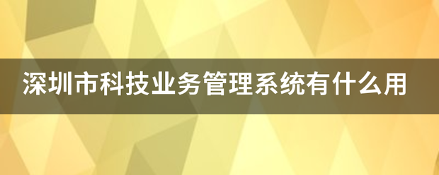 深圳市科技业务管理系统有什来自么用