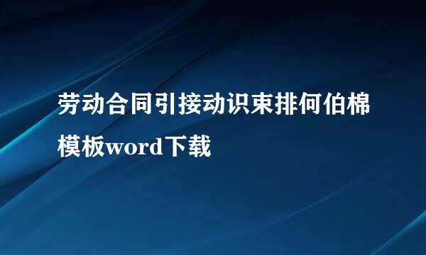 劳动合同引接动识束排何伯棉模板word下载