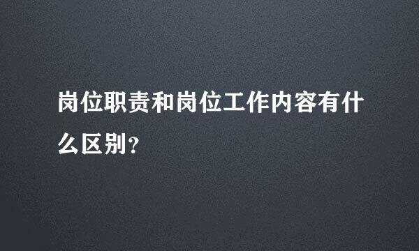 岗位职责和岗位工作内容有什么区别？