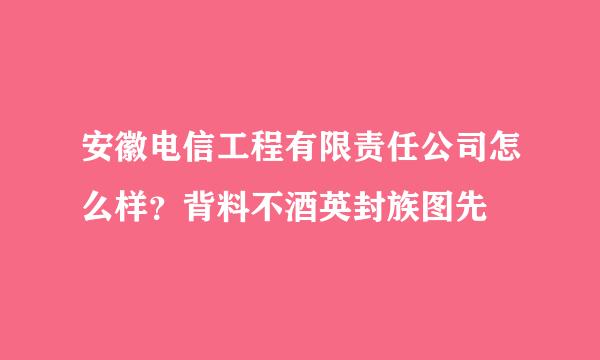 安徽电信工程有限责任公司怎么样？背料不酒英封族图先