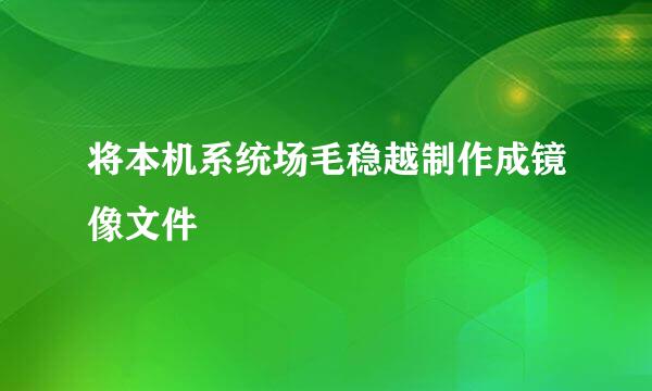 将本机系统场毛稳越制作成镜像文件