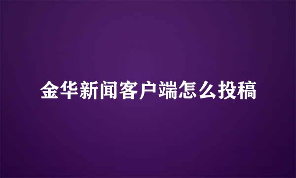 金华新闻客户端怎么投稿