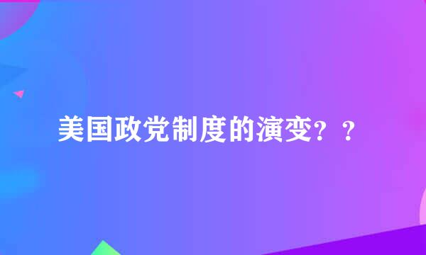 美国政党制度的演变？？