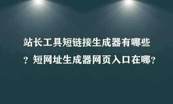 站长工具短链接生成器有哪些？短网址生成器网页入口在哪？