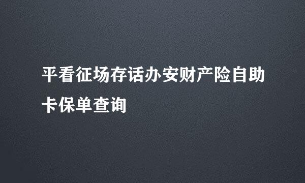 平看征场存话办安财产险自助卡保单查询