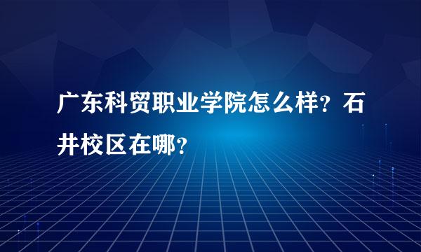 广东科贸职业学院怎么样？石井校区在哪？