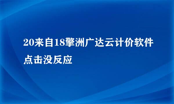 20来自18擎洲广达云计价软件点击没反应