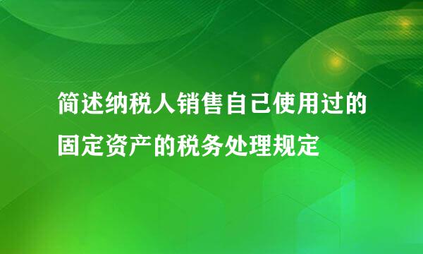 简述纳税人销售自己使用过的固定资产的税务处理规定