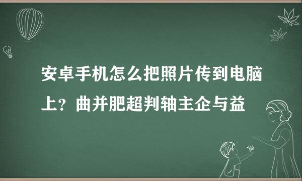 安卓手机怎么把照片传到电脑上？曲并肥超判轴主企与益