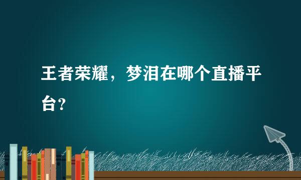 王者荣耀，梦泪在哪个直播平台？