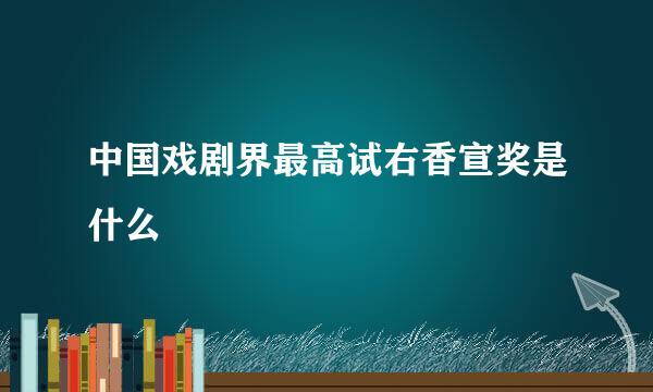 中国戏剧界最高试右香宣奖是什么