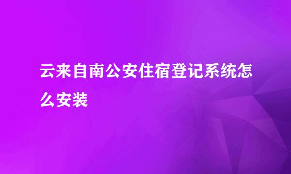 云来自南公安住宿登记系统怎么安装