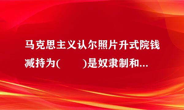 马克思主义认尔照片升式院钱减持为(  )是奴隶制和封建制国家的典型政体形式。