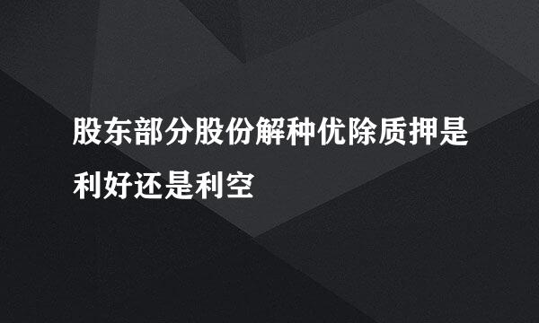 股东部分股份解种优除质押是利好还是利空