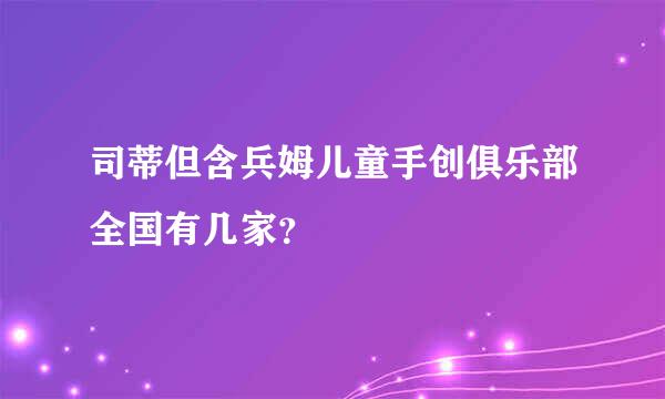 司蒂但含兵姆儿童手创俱乐部全国有几家？