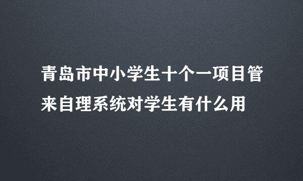 青岛市中小学生十个一项目管来自理系统对学生有什么用