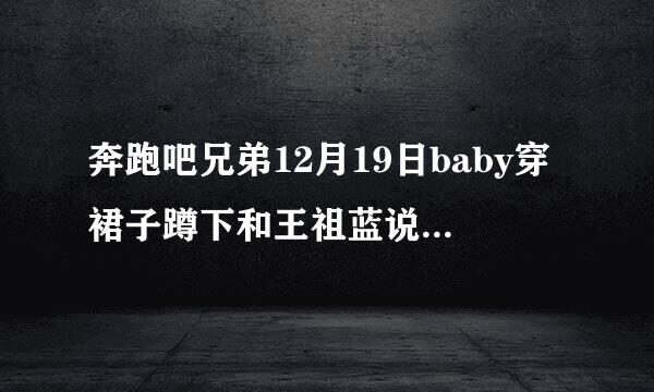 奔跑吧兄弟12月19日baby穿裙子蹲下和王祖蓝说话内裤被录到了图片