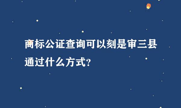 商标公证查询可以刻是审三县通过什么方式？