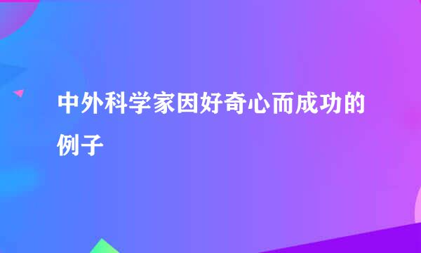 中外科学家因好奇心而成功的例子