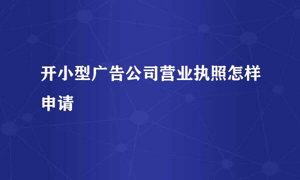 开小型广告公司营业执照怎样申请