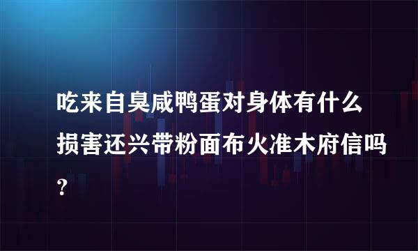 吃来自臭咸鸭蛋对身体有什么损害还兴带粉面布火准木府信吗？