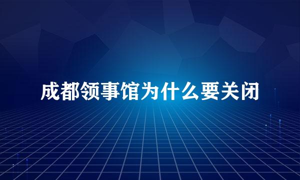 成都领事馆为什么要关闭