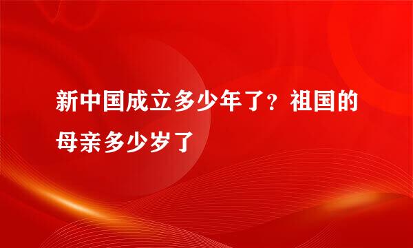 新中国成立多少年了？祖国的母亲多少岁了