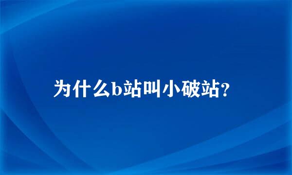 为什么b站叫小破站？