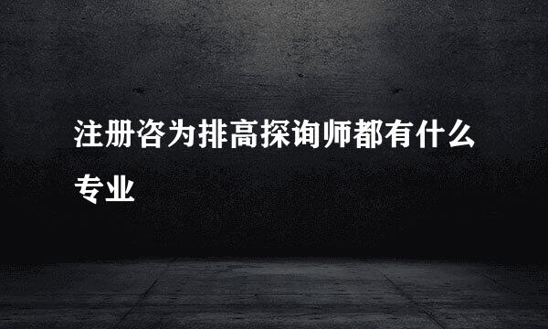 注册咨为排高探询师都有什么专业