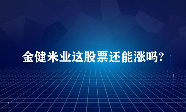 金健米业这股票还能涨吗?