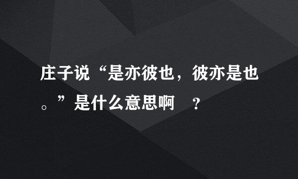 庄子说“是亦彼也，彼亦是也。”是什么意思啊 ？